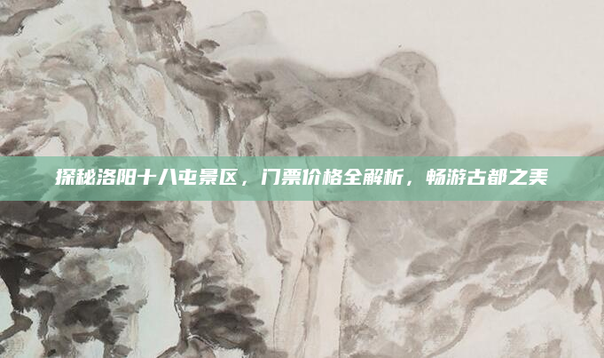 探秘洛阳十八屯景区,门票价格全解析,畅游古都之美