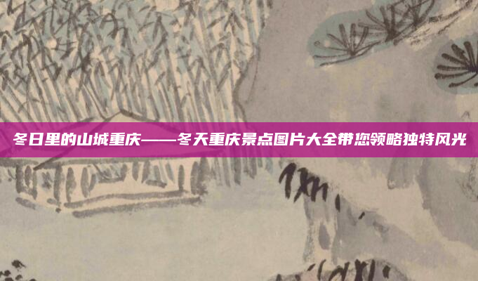 冬日里的山城重庆——冬天重庆景点图片大全带您领略独特风光