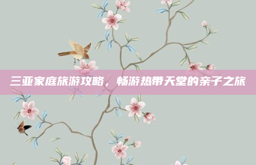 三亚家庭旅游攻略,畅游热带天堂的亲子之旅
