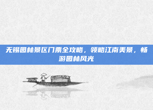 无锡园林景区门票全攻略,领略江南美景,畅游园林风光