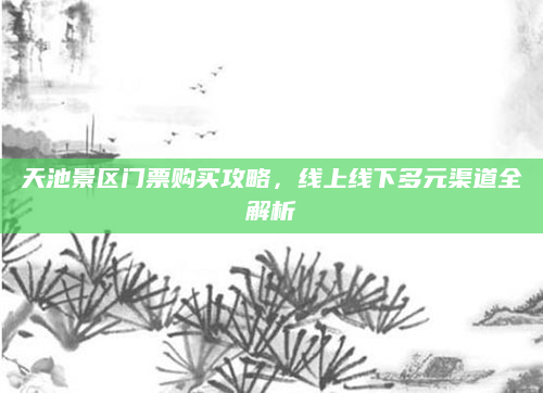 天池景区门票购买攻略,线上线下多元渠道全解析