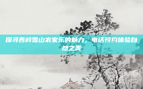 探寻西岭雪山农家乐的魅力,电话预约体验自然之美