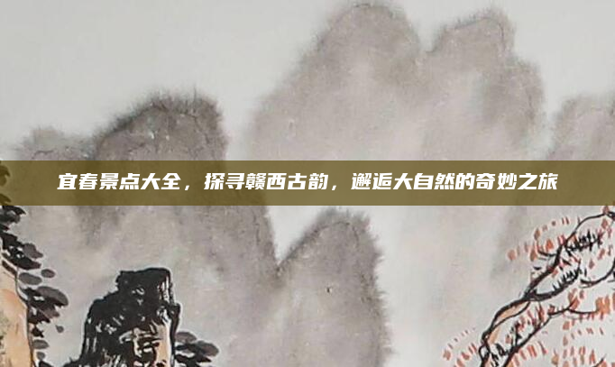 宜春景点大全,探寻赣西古韵,邂逅大自然的奇妙之旅