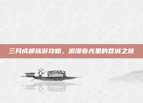三月成都旅游攻略,浪漫春光里的蓉城之旅