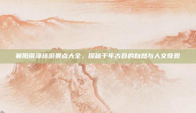 襄阳南漳旅游景点大全,探秘千年古县的自然与人文奇观