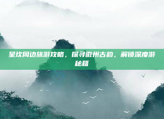 呈坎周边旅游攻略，探寻徽州古韵，解锁深度游秘籍