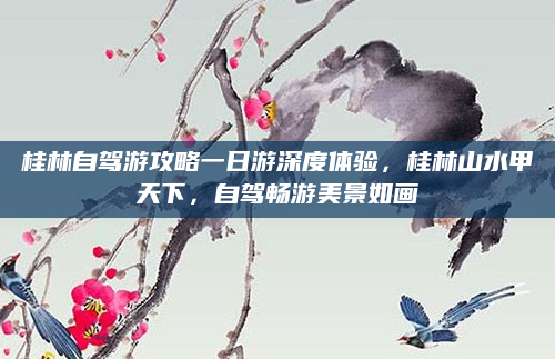 桂林自驾游攻略一日游深度体验,桂林山水甲天下,自驾畅游美景如画