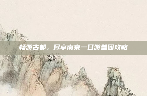 畅游古都，尽享南京一日游参团攻略