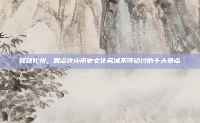 探秘化州，盘点这座历史文化名城不可错过的十大景点