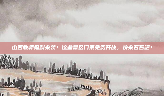 山西教师福利来袭!这些景区门票免费开放,快来看看吧!