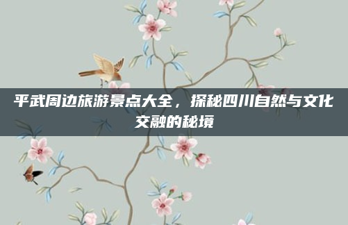 平武周边旅游景点大全,探秘四川自然与文化交融的秘境