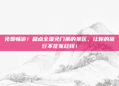 免费畅游!盘点全国免门票的景区,让你的旅行不花冤枉钱!