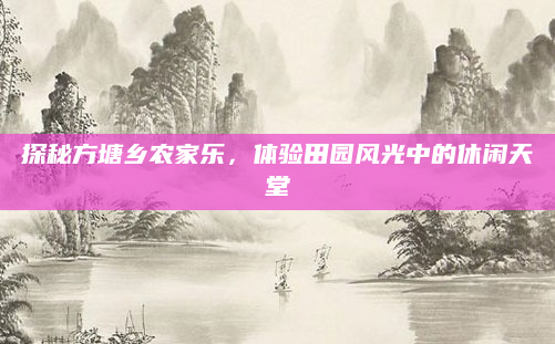 探秘方塘乡农家乐,体验田园风光中的休闲天堂