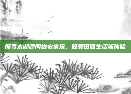 探寻太湖源周边农家乐,感受田园生活新体验