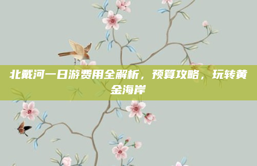北戴河一日游费用全解析,预算攻略,玩转黄金海岸