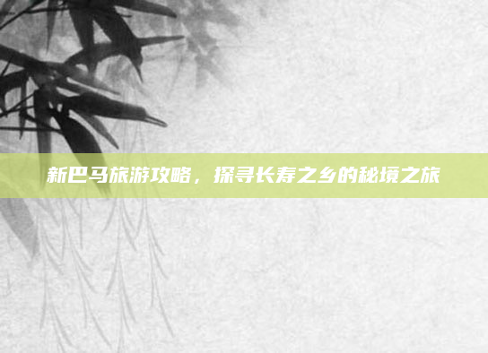 新巴马旅游攻略,探寻长寿之乡的秘境之旅