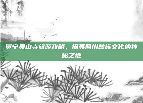 冕宁灵山寺旅游攻略,探寻四川彝族文化的神秘之地