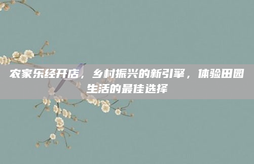 农家乐经开店，乡村振兴的新引擎，体验田园生活的最佳选择