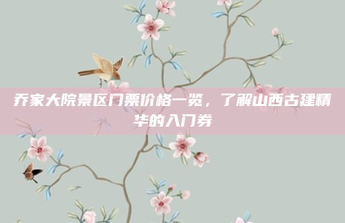 乔家大院景区门票价格一览，了解山西古建精华的入门券