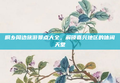 桐乡周边旅游景点大全,解锁嘉兴地区的休闲天堂
