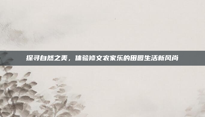 探寻自然之美,体验修文农家乐的田园生活新风尚