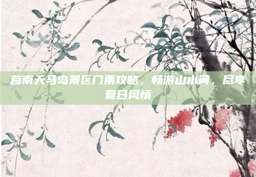 莒南天马岛景区门票攻略，畅游山水间，尽享夏日风情