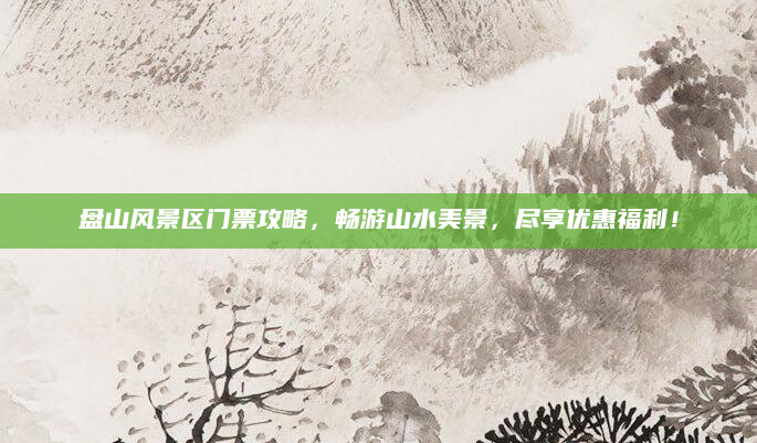 盘山风景区门票攻略,畅游山水美景,尽享优惠福利!