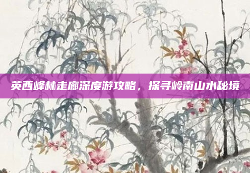 英西峰林走廊深度游攻略,探寻岭南山水秘境