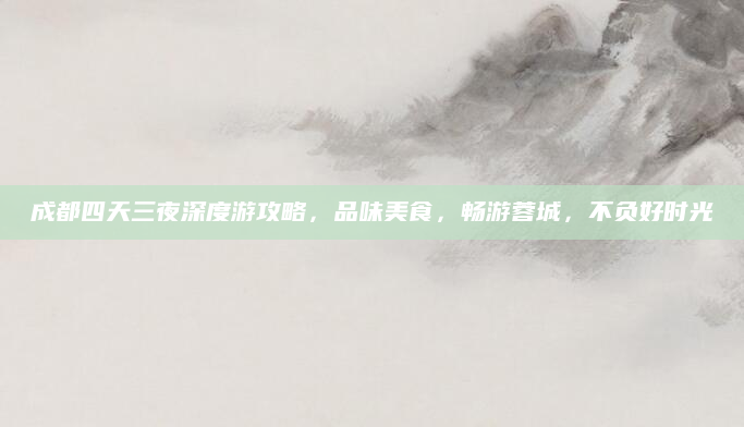 成都四天三夜深度游攻略,品味美食,畅游蓉城,不负好时光