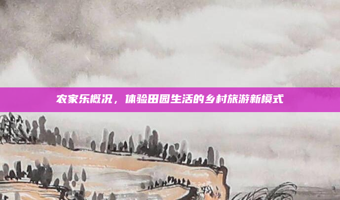 农家乐概况,体验田园生活的乡村旅游新模式