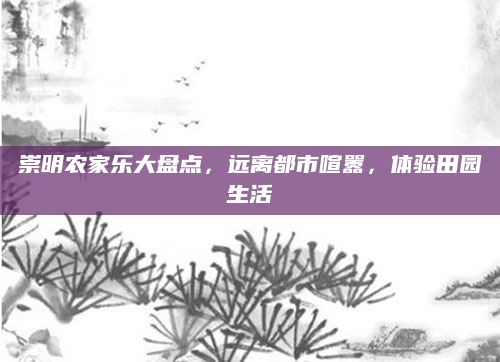 崇明农家乐大盘点,远离都市喧嚣,体验田园生活