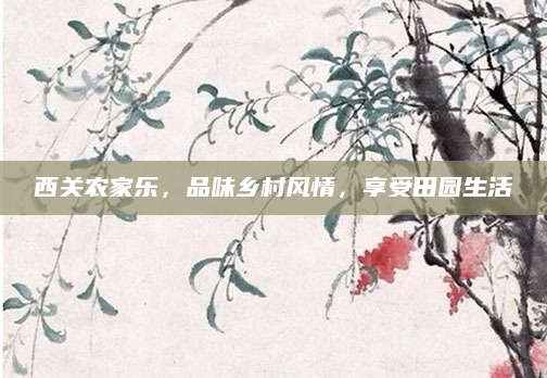 西关农家乐，品味乡村风情，享受田园生活