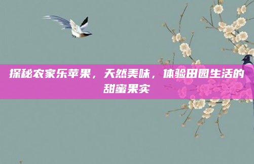 探秘农家乐苹果,天然美味,体验田园生活的甜蜜果实