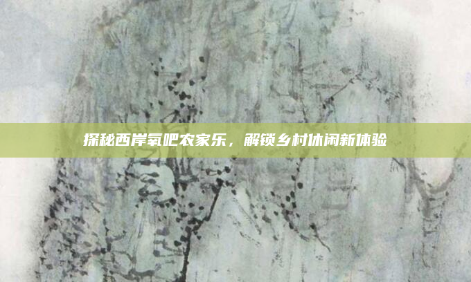 探秘西岸氧吧农家乐,解锁乡村休闲新体验