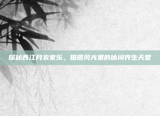 探秘西江月农家乐,田园风光里的休闲养生天堂