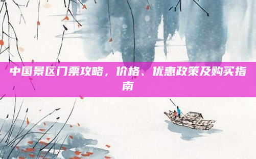 中国景区门票攻略，价格、优惠政策及购买指南