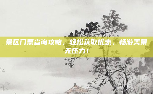 景区门票查询攻略，轻松获取优惠，畅游美景无压力！