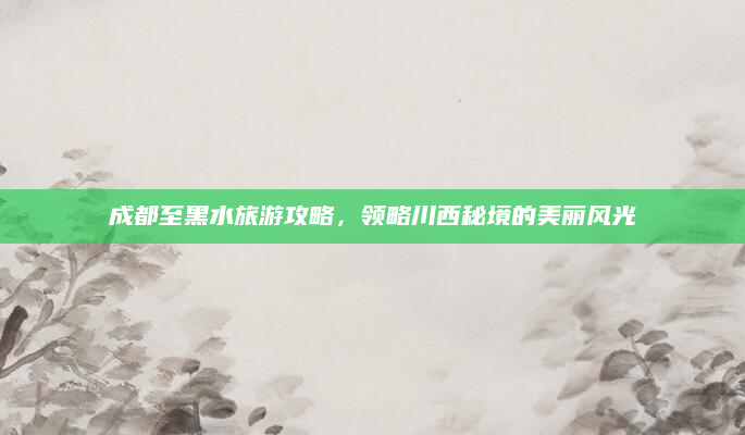 成都至黑水旅游攻略，领略川西秘境的美丽风光