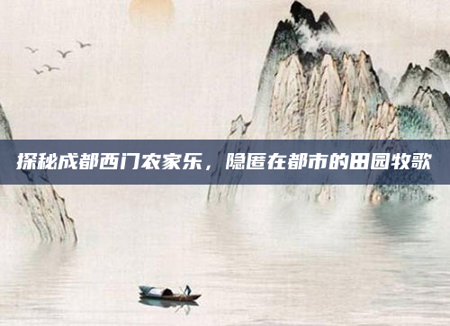 探秘成都西门农家乐,隐匿在都市的田园牧歌