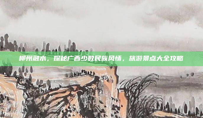 柳州融水,探秘广西少数民族风情,旅游景点大全攻略
