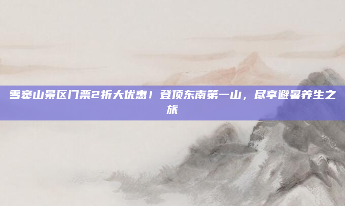 雪窦山景区门票2折大优惠!登顶东南第一山,尽享避暑养生之旅