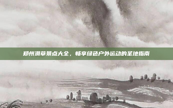 郑州滑草景点大全,畅享绿色户外运动的圣地指南