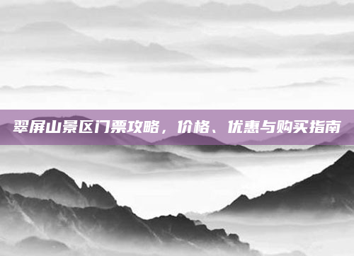 翠屏山景区门票攻略，价格、优惠与购买指南