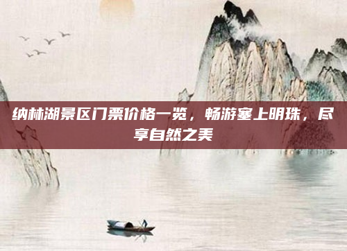 纳林湖景区门票价格一览,畅游塞上明珠,尽享自然之美
