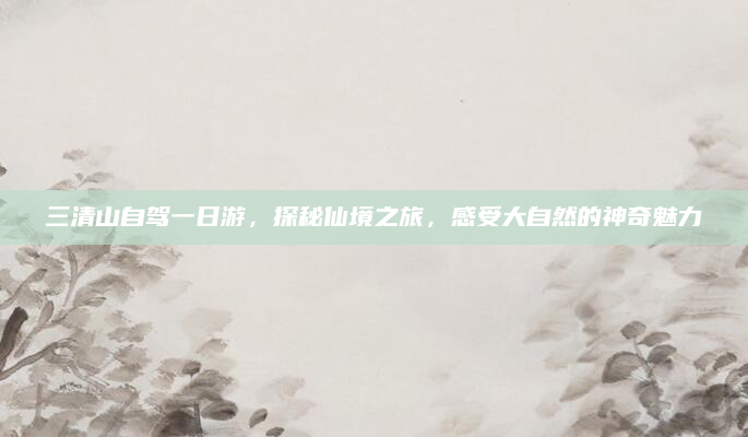 三清山自驾一日游,探秘仙境之旅,感受大自然的神奇魅力