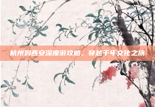 杭州到西安深度游攻略,穿越千年文化之旅