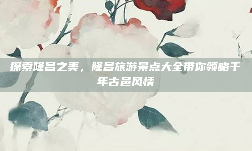 探索隆昌之美,隆昌旅游景点大全带你领略千年古邑风情