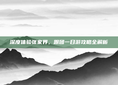 深度体验张家界,跟团一日游攻略全解析