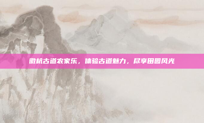 徽杭古道农家乐,体验古道魅力,尽享田园风光