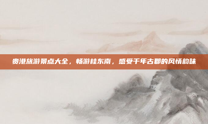 贵港旅游景点大全,畅游桂东南,感受千年古郡的风情韵味